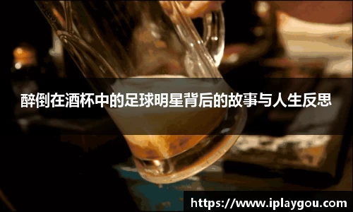 醉倒在酒杯中的足球明星背后的故事与人生反思