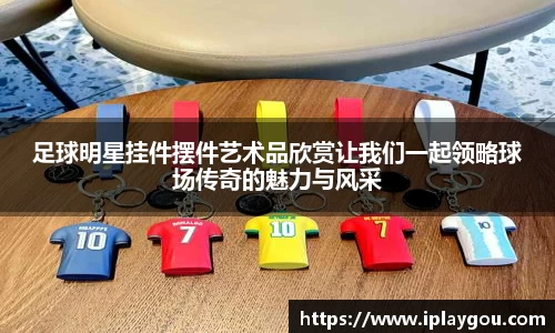 足球明星挂件摆件艺术品欣赏让我们一起领略球场传奇的魅力与风采